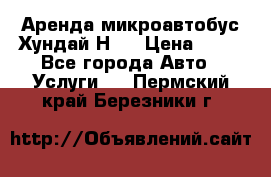 Аренда микроавтобус Хундай Н1  › Цена ­ 50 - Все города Авто » Услуги   . Пермский край,Березники г.